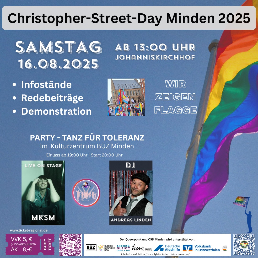 Hellblauer Hintergrund. Auf der rechten Bildseite weht eine Flagge in Regenbogenfarben Links daneben zwischen dem Anündigungstext drei kleine Fotos: Ein Bild einer Gruppe bunt gekleideter menschen und Regenbogenflagge vor einem historischen gebäude, Ein Bild von DKSM mit dem Titel "Live on Stage" Ein Bild mit DJ Andreas Linden. Plakattext: Schwarzer Text auf weißem Hintergrund oben: Christopher Street Day Minden 2025 Darunter weißer Text auf dem hellblauen Bildhintergrund: Samstag, 16.08.2025 Ab 13.= Uhr Johanniskirchhof WIR ZEIGEN FLAGGE - Infostände - Redebeiträge - Demonstration PARTY - TANZ FÜR TOLERANZ im Kulturzentrum BÜZ Minden Einlass ab 19:00 Uhr | Start 20:00 Uhr