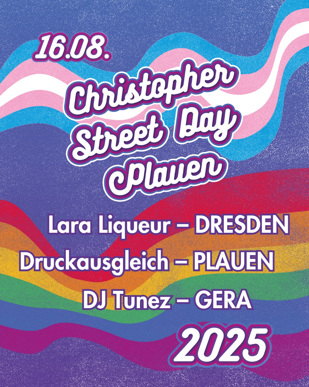 Plakat: Im Hintergrund sind oben die geschwungenen Farben der trans* Flagge, im unteren Bereich die der Regenbogenflagge jeweils auf lila Hintergrund. Plakattext: 16.08. Christopher Street Day Lara Liqueur - DRESDEN Druckausgleich - PLAUEN DJ Tunez - GERA 2025