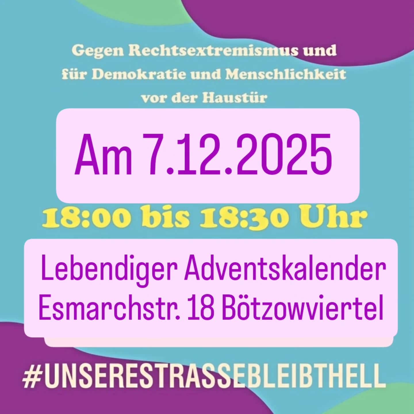 Plakat mit lila und pinkem Text auf blauem Hintergrund. Es lautet 'Gegen Rechtsextremismus und für Demokratie und Menschlichkeit vor der Haustür'. Darunter steht in einem rosa Kasten: 'Am 7.12.2025, 18:00 bis 18:30 Uhr. Lebendiger Adventskalender Esmarchstr. 18 Bötzowviertel.' Der Hashtag #unserestrassebleibthell ist am unteren Rand des Bildes zu sehen.