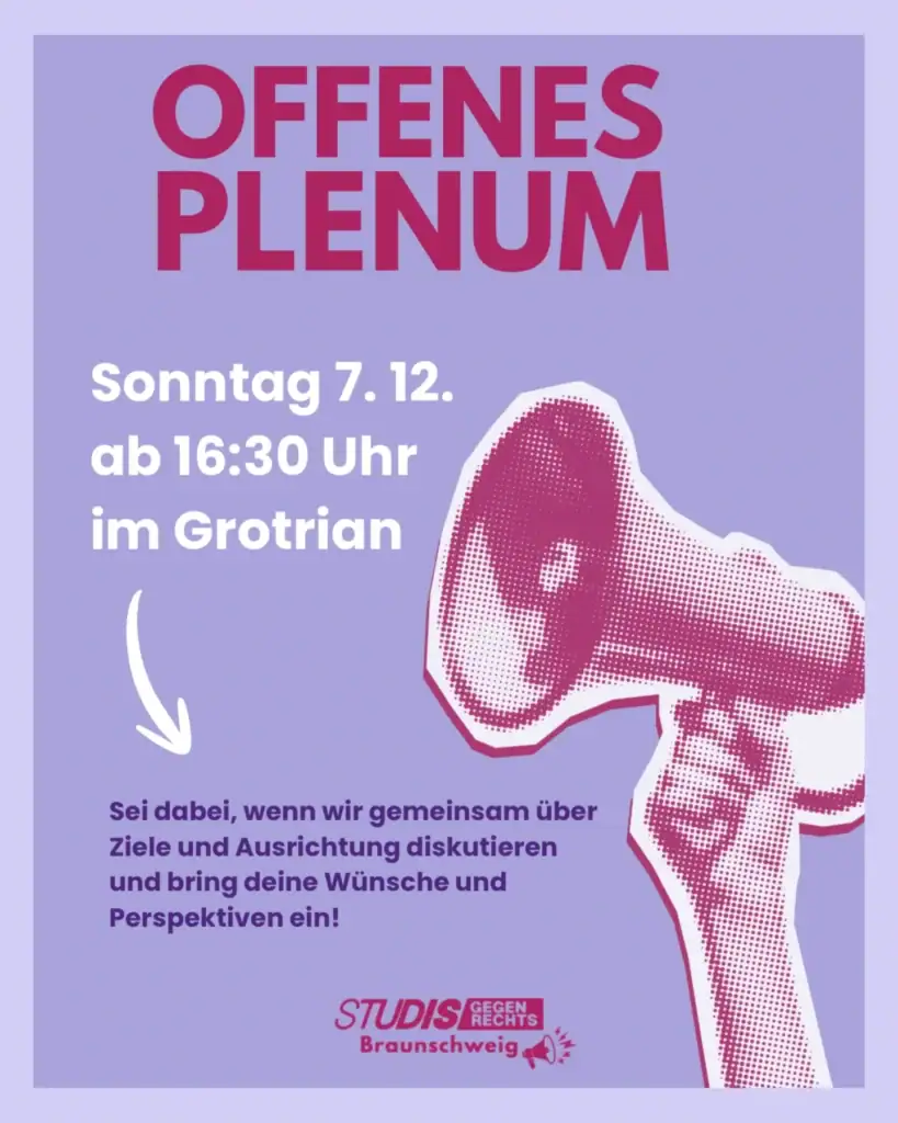 Plakat zum Offenen Plenum mit pinkem Hintergrund, großem Text 'Offenes Plenum' oben, darunter Veranstaltungsdetails: Sonntag 7. Dezember ab 16:30 Uhr im Grotrian. Ein Pfeil zeigt auf einen stilisierten Kopf mit einem Ohr, das auf einen Aufruf hinweist. Unten steht der Text 'Sei dabei, wenn wir gemeinsam über Ziele und Ausrichtung diskutieren und bring deine Wünsche und Perspektiven ein!' Logotext 'Studis gegen Rechts Braunschweig' in roter Schrift.